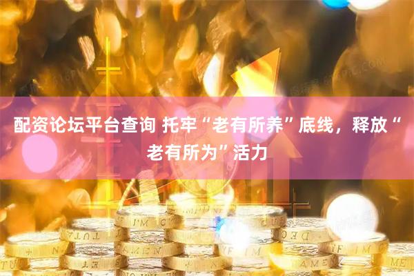 配资论坛平台查询 托牢“老有所养”底线，释放“老有所为”活力