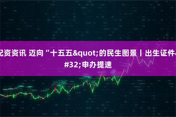 配资资讯 迈向“十五五"的民生图景丨出生证件 申办提速