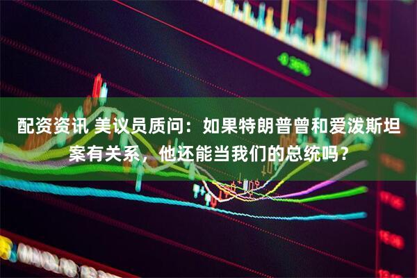 配资资讯 美议员质问：如果特朗普曾和爱泼斯坦案有关系，他还能当我们的总统吗？