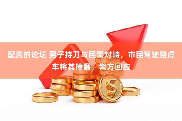 配资的论坛 男子持刀与民警对峙，市民驾驶路虎车将其撞翻，警方回应