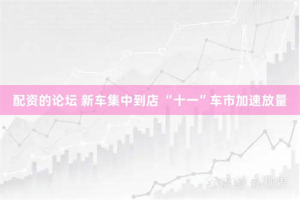 配资的论坛 新车集中到店 “十一”车市加速放量