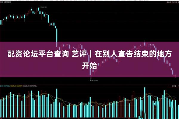 配资论坛平台查询 艺评｜在别人宣告结束的地方开始