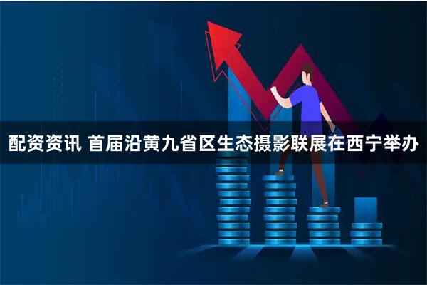 配资资讯 首届沿黄九省区生态摄影联展在西宁举办