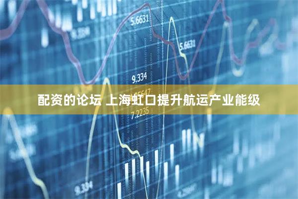 配资的论坛 上海虹口提升航运产业能级