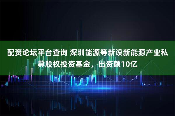 配资论坛平台查询 深圳能源等新设新能源产业私募股权投资基金，出资额10亿