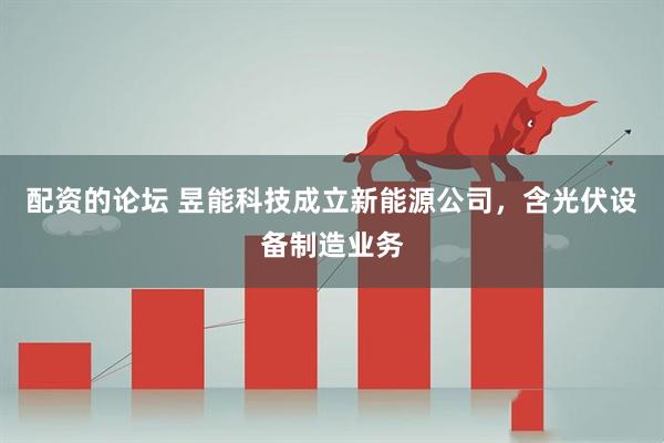 配资的论坛 昱能科技成立新能源公司，含光伏设备制造业务