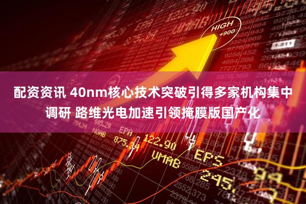 配资资讯 40nm核心技术突破引得多家机构集中调研 路维光电加速引领掩膜版国产化