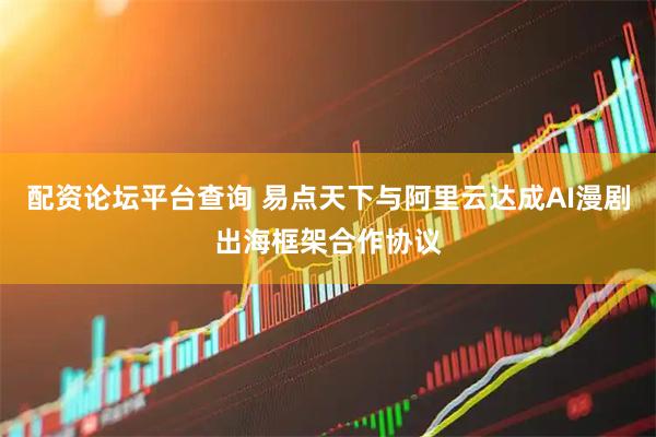 配资论坛平台查询 易点天下与阿里云达成AI漫剧出海框架合作协议