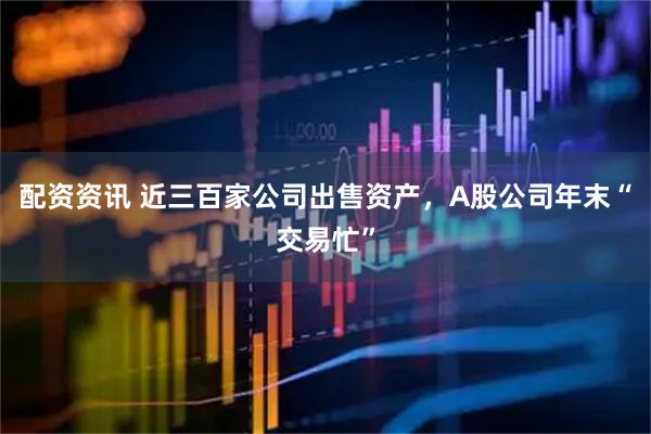 配资资讯 近三百家公司出售资产，A股公司年末“交易忙”