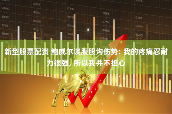 新型股票配资 鲍威尔谈腹股沟伤势: 我的疼痛忍耐力很强, 所以我并不担心