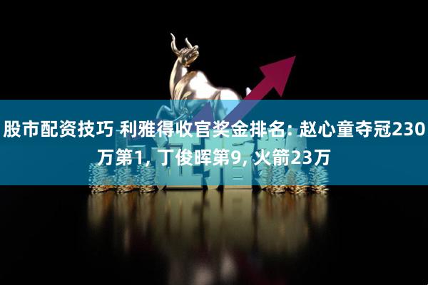 股市配资技巧 利雅得收官奖金排名: 赵心童夺冠230万第1, 丁俊晖第9, 火箭23万