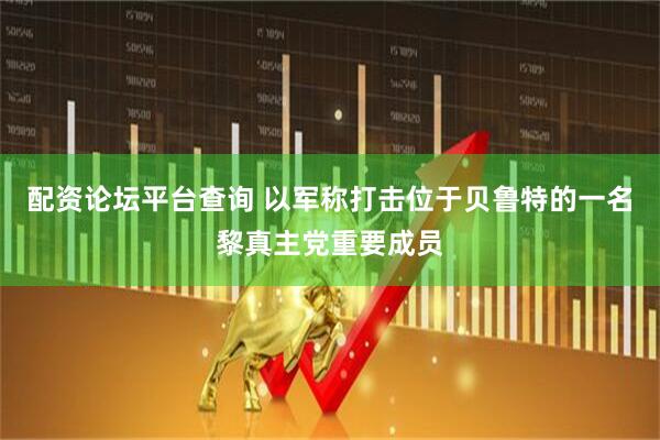 配资论坛平台查询 以军称打击位于贝鲁特的一名黎真主党重要成员
