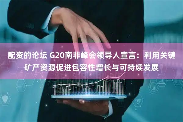 配资的论坛 G20南非峰会领导人宣言：利用关键矿产资源促进包容性增长与可持续发展