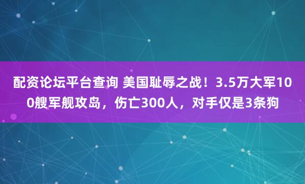 配资论坛平台查询 美国耻辱之战！3.5万大军100艘军舰攻岛，伤亡300人，对手仅是3条狗
