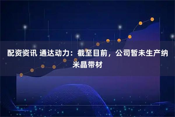 配资资讯 通达动力：截至目前，公司暂未生产纳米晶带材