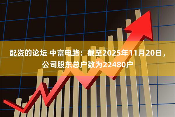配资的论坛 中富电路：截至2025年11月20日，公司股东总户数为22480户