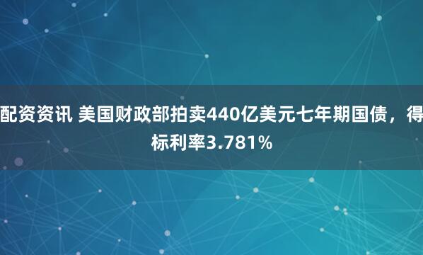 配资资讯 美国财政部拍卖440亿美元七年期国债，得标利率3.781%