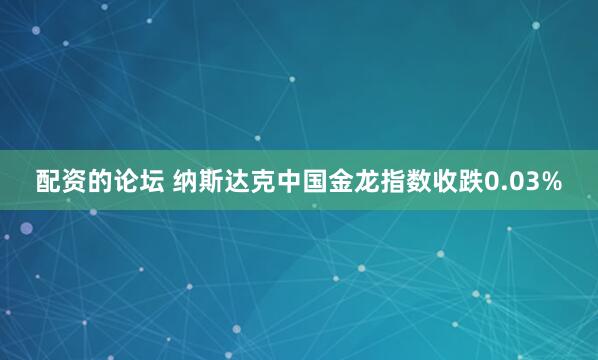 配资的论坛 纳斯达克中国金龙指数收跌0.03%