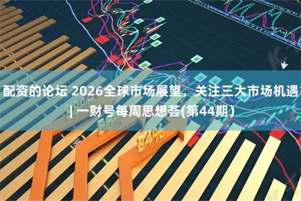 配资的论坛 2026全球市场展望，关注三大市场机遇 | 一财号每周思想荟(第44期）