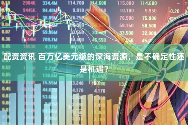 配资资讯 百万亿美元级的深海资源，是不确定性还是机遇？