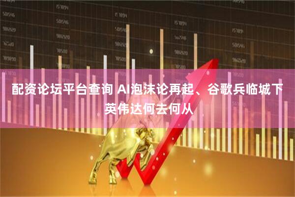 配资论坛平台查询 AI泡沫论再起、谷歌兵临城下 英伟达何去何从