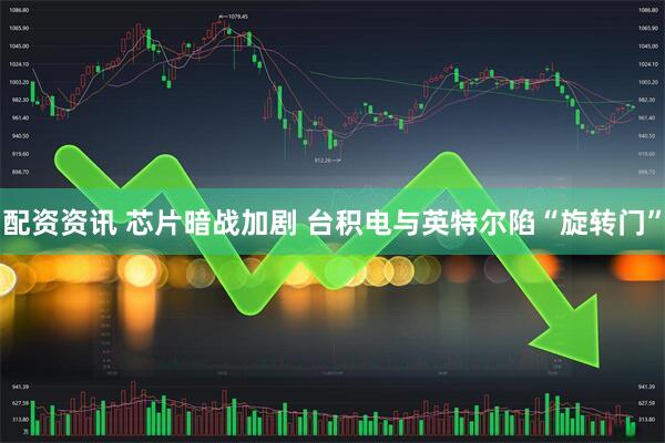 配资资讯 芯片暗战加剧 台积电与英特尔陷“旋转门”