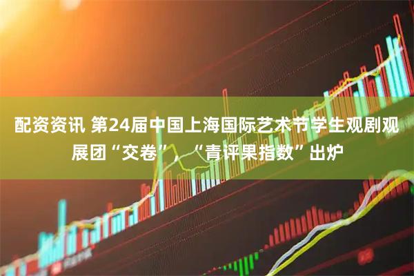 配资资讯 第24届中国上海国际艺术节学生观剧观展团“交卷”，“青评果指数”出炉