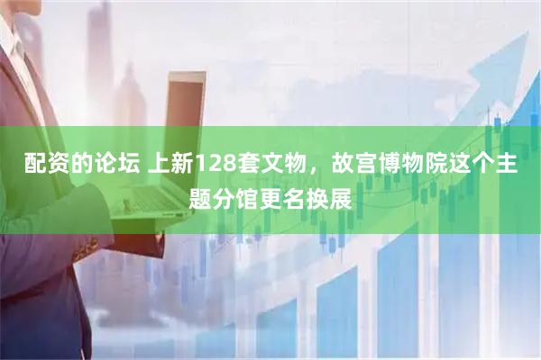 配资的论坛 上新128套文物，故宫博物院这个主题分馆更名换展