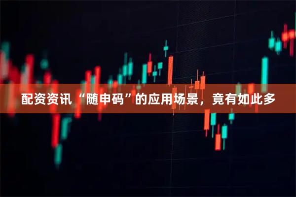 配资资讯 “随申码”的应用场景，竟有如此多