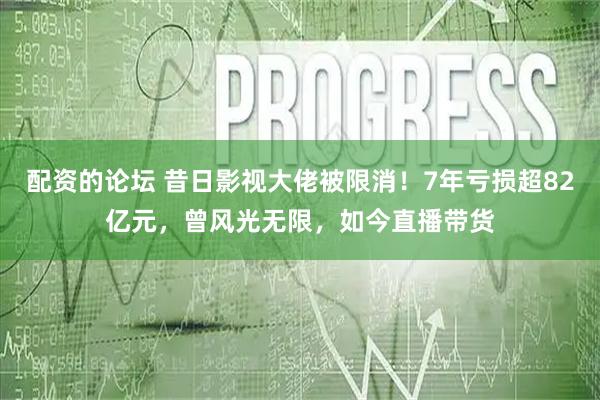 配资的论坛 昔日影视大佬被限消！7年亏损超82亿元，曾风光无限，如今直播带货