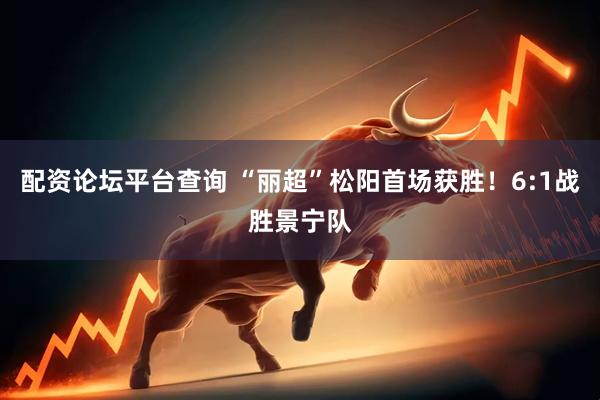 配资论坛平台查询 “丽超”松阳首场获胜！6:1战胜景宁队