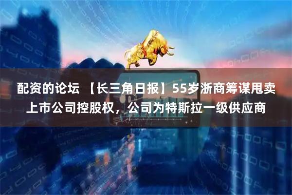 配资的论坛 【长三角日报】55岁浙商筹谋甩卖上市公司控股权，公司为特斯拉一级供应商