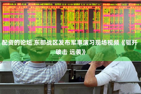 配资的论坛 东部战区发布军事演习现场视频《驱歼 破击 远袭》