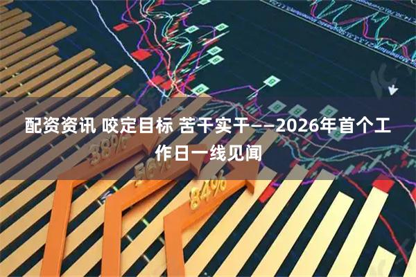 配资资讯 咬定目标 苦干实干——2026年首个工作日一线见闻