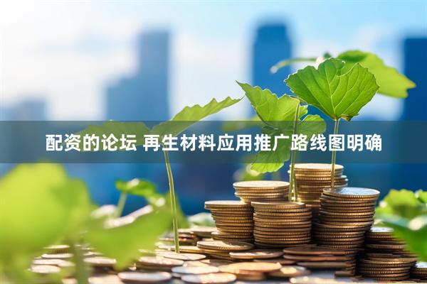 配资的论坛 再生材料应用推广路线图明确
