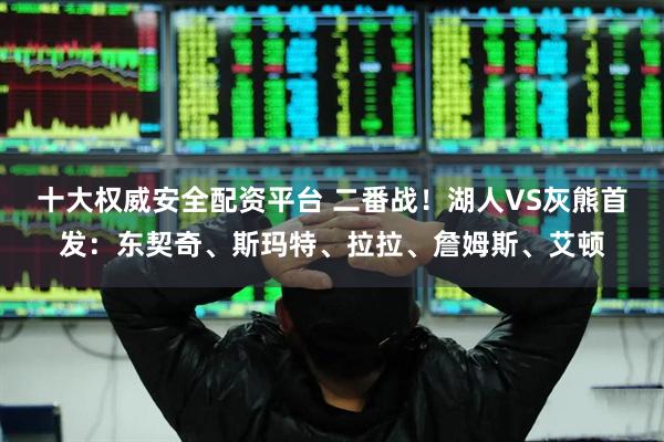 十大权威安全配资平台 二番战！湖人VS灰熊首发：东契奇、斯玛特、拉拉、詹姆斯、艾顿
