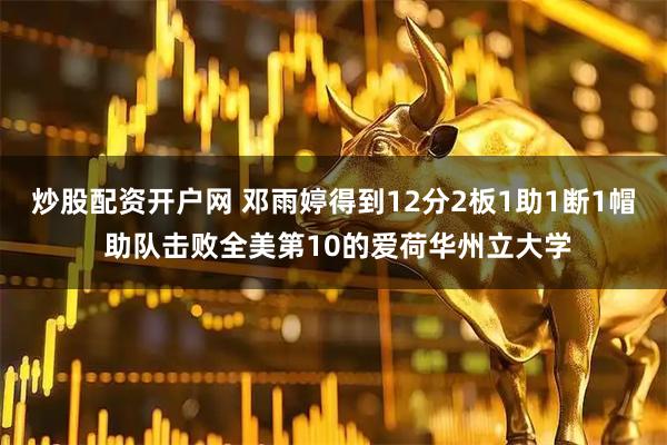 炒股配资开户网 邓雨婷得到12分2板1助1断1帽 助队击败全美第10的爱荷华州立大学