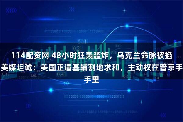 114配资网 48小时狂轰滥炸，乌克兰命脉被掐！美媒坦诚：美国正逼基辅割地求和，主动权在普京手里