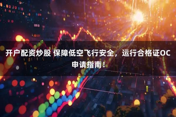 开户配资炒股 保障低空飞行安全，运行合格证OC申请指南！