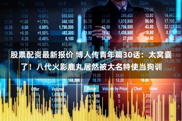 股票配资最新报价 博人传青年篇30话：太窝囊了！八代火影鹿丸居然被大名特使当狗训