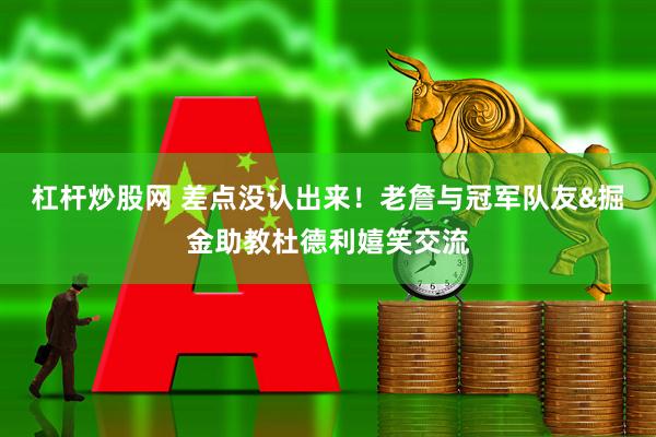 杠杆炒股网 差点没认出来！老詹与冠军队友&掘金助教杜德利嬉笑交流