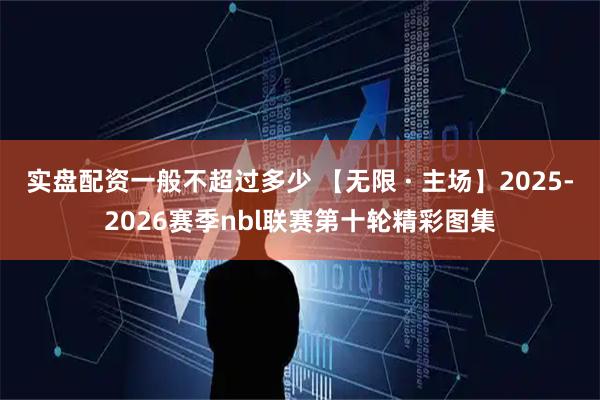 实盘配资一般不超过多少 【无限 · 主场】2025-2026赛季nbl联赛第十轮精彩图集