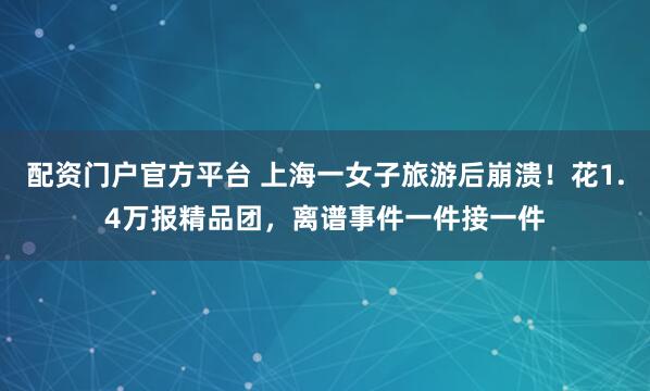 配资门户官方平台 上海一女子旅游后崩溃！花1.4万报精品团，离谱事件一件接一件