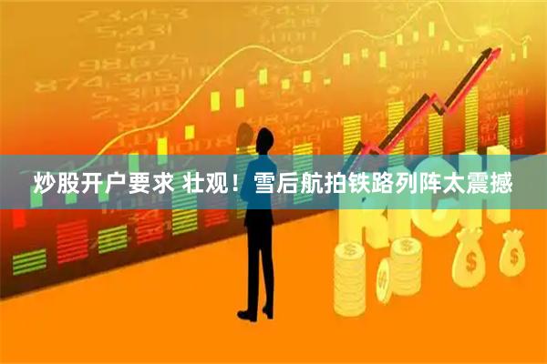 炒股开户要求 壮观！雪后航拍铁路列阵太震撼