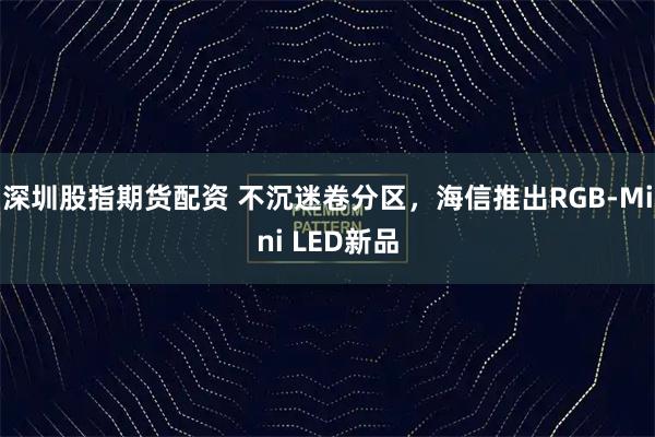 深圳股指期货配资 不沉迷卷分区，海信推出RGB-Mini LED新品