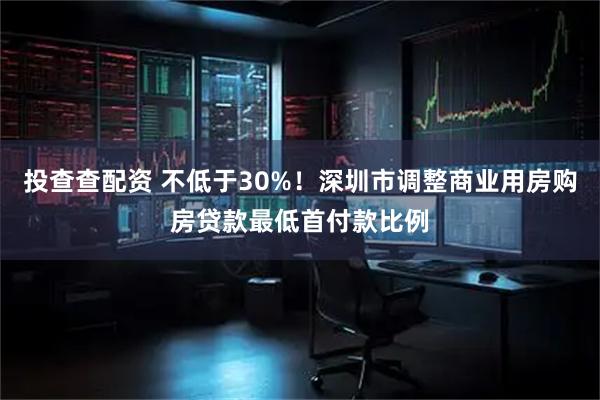 投查查配资 不低于30%！深圳市调整商业用房购房贷款最低首付款比例