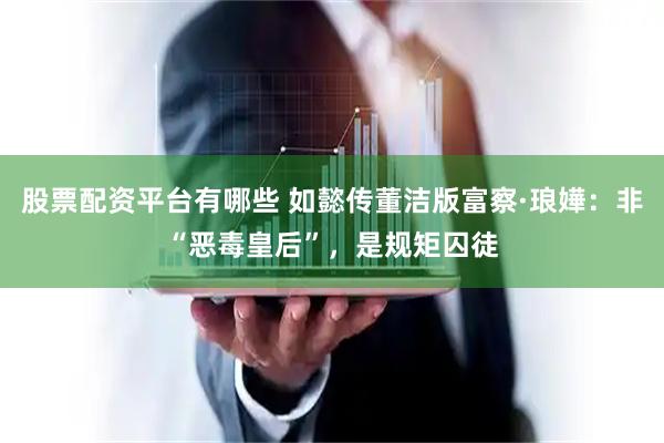 股票配资平台有哪些 如懿传董洁版富察·琅嬅：非“恶毒皇后”，是规矩囚徒