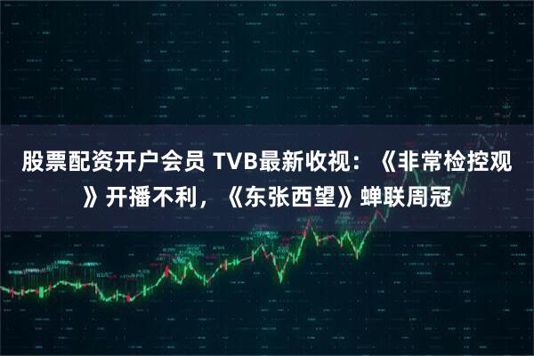 股票配资开户会员 TVB最新收视：《非常检控观》开播不利，《东张西望》蝉联周冠