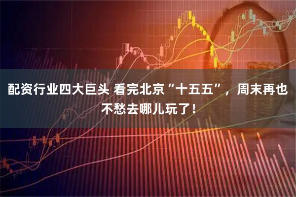 配资行业四大巨头 看完北京“十五五”，周末再也不愁去哪儿玩了！