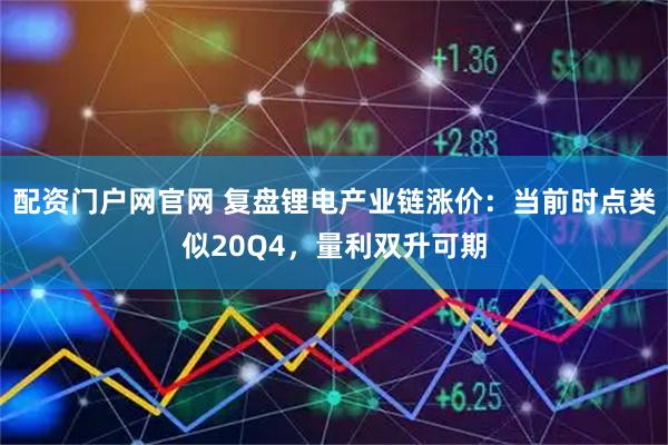 配资门户网官网 复盘锂电产业链涨价：当前时点类似20Q4，量利双升可期
